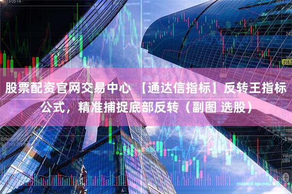 股票配资官网交易中心 【通达信指标】反转王指标公式，精准捕捉底部反转（副图 选股）