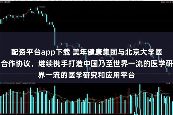 配资平台app下载 美年健康集团与北京大学医学部签署战略合作协议，继续携手打造中国乃至世界一流的医学研究和应用平台