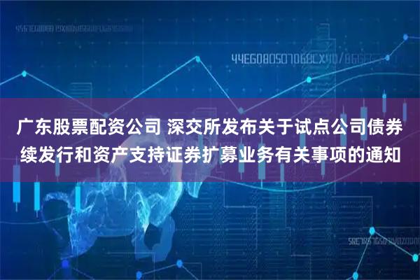 广东股票配资公司 深交所发布关于试点公司债券续发行和资产支持证券扩募业务有关事项的通知