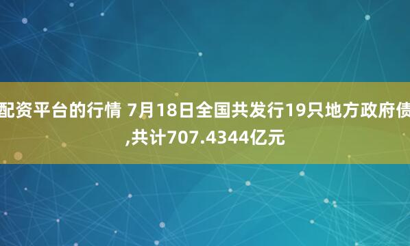配资平台的行情 7月18日全国共发行19只地方政府债,共计707.4344亿元