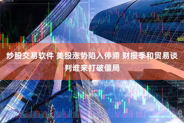 炒股交易软件 美股涨势陷入停滞 财报季和贸易谈判谁来打破僵局
