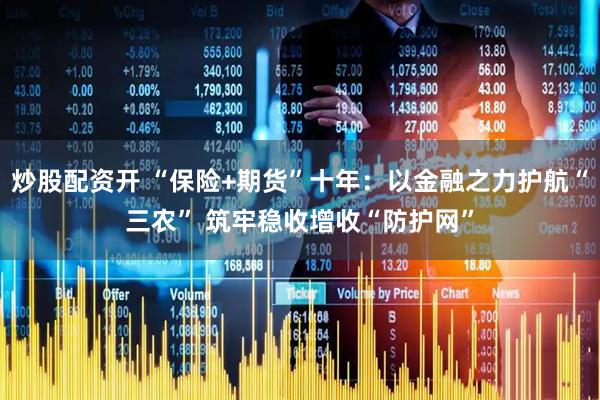 炒股配资开 “保险+期货”十年：以金融之力护航“三农” 筑牢稳收增收“防护网”
