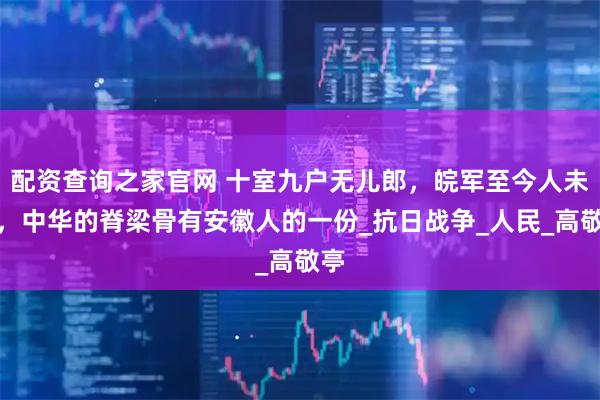 配资查询之家官网 十室九户无儿郎，皖军至今人未归，中华的脊梁骨有安徽人的一份_抗日战争_人民_高敬亭