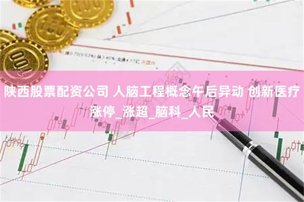 陕西股票配资公司 人脑工程概念午后异动 创新医疗涨停_涨超_脑科_人民