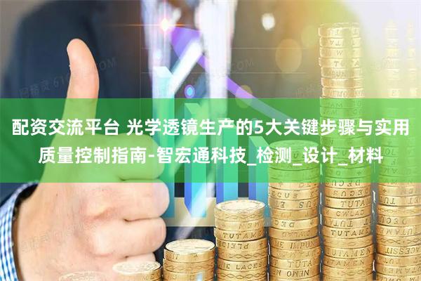 配资交流平台 光学透镜生产的5大关键步骤与实用质量控制指南-智宏通科技_检测_设计_材料