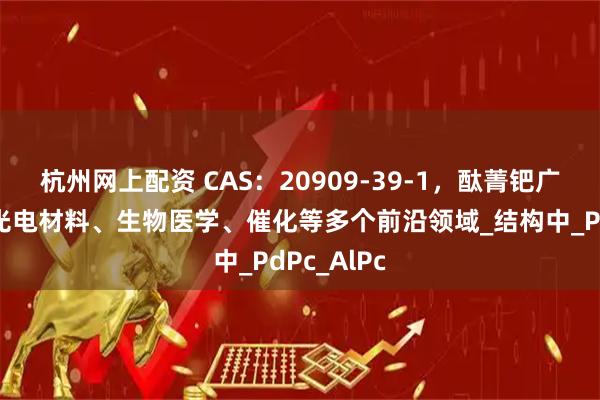 杭州网上配资 CAS：20909-39-1，酞菁钯广泛应用于光电材料、生物医学、催化等多个前沿领域_结构中_PdPc_AlPc