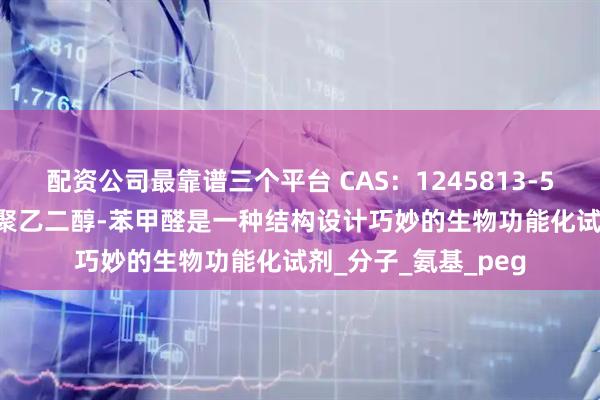 配资公司最靠谱三个平台 CAS：1245813-58-4，生物素-十一聚乙二醇-苯甲醛是一种结构设计巧妙的生物功能化试剂_分子_氨基_peg