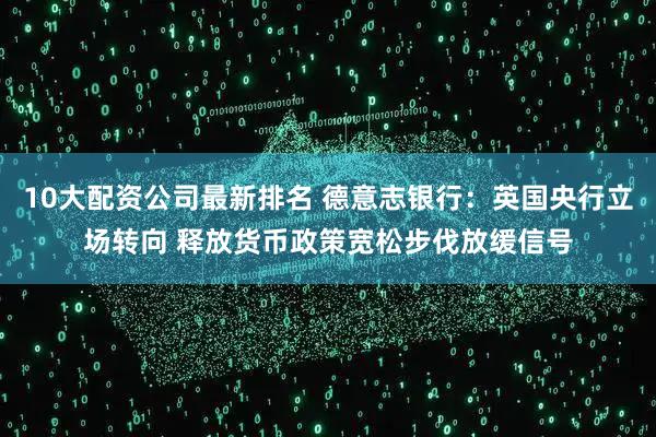 10大配资公司最新排名 德意志银行：英国央行立场转向 释放货币政策宽松步伐放缓信号