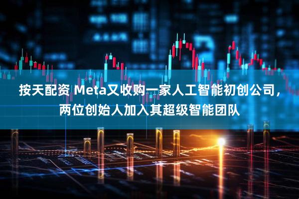 按天配资 Meta又收购一家人工智能初创公司，两位创始人加入其超级智能团队