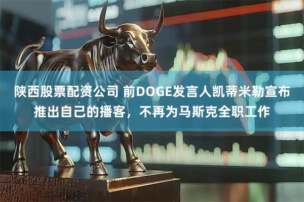 陕西股票配资公司 前DOGE发言人凯蒂米勒宣布推出自己的播客，不再为马斯克全职工作