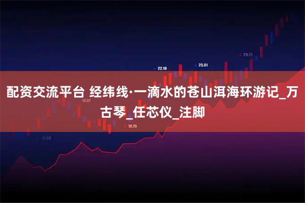 配资交流平台 经纬线·一滴水的苍山洱海环游记_万古琴_任芯仪_注脚