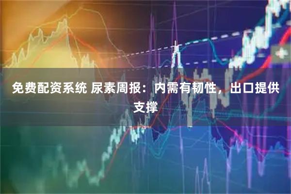 免费配资系统 尿素周报：内需有韧性，出口提供支撑