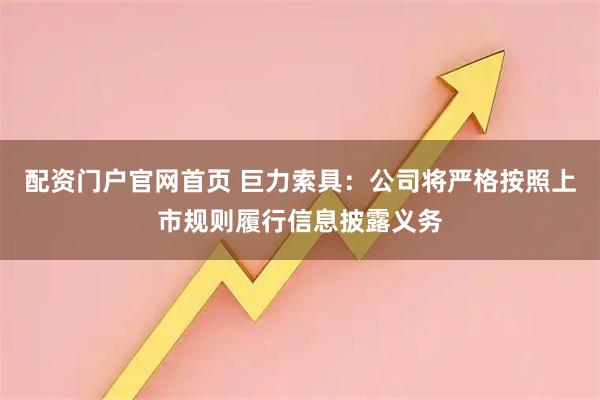 配资门户官网首页 巨力索具：公司将严格按照上市规则履行信息披露义务