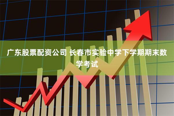 广东股票配资公司 长春市实验中学下学期期末数学考试