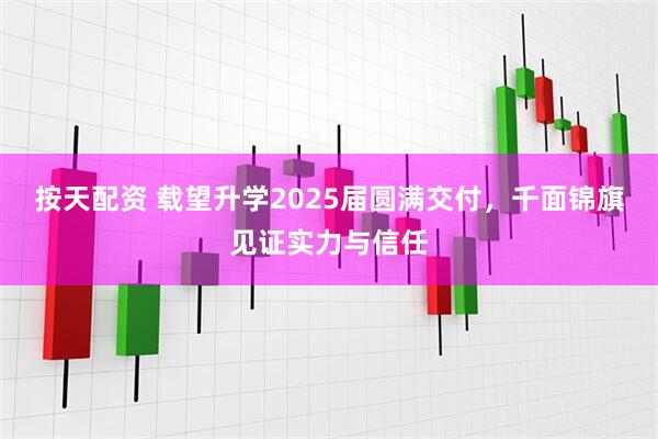 按天配资 载望升学2025届圆满交付，千面锦旗见证实力与信任