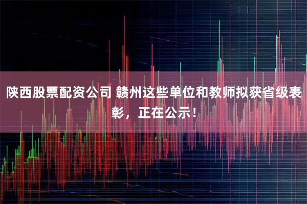 陕西股票配资公司 赣州这些单位和教师拟获省级表彰，正在公示！
