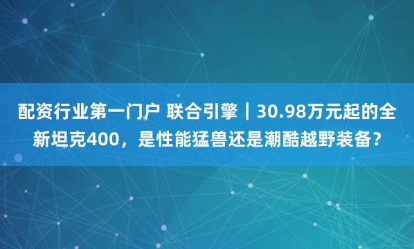 配资行业第一门户 联合引擎｜30.98万元起的全新坦克400，是性能猛兽还是潮酷越野装备？