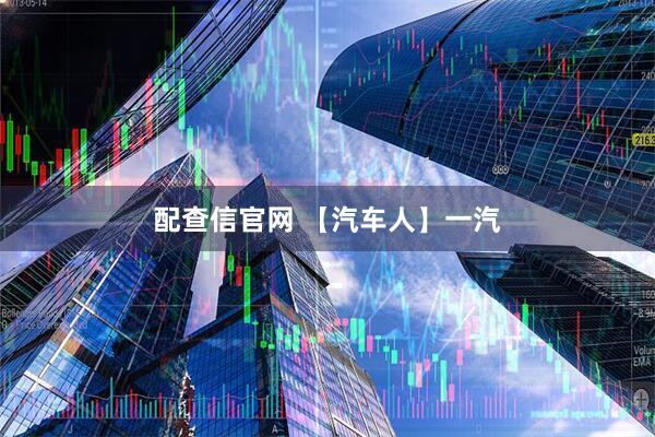 配查信官网 【汽车人】一汽