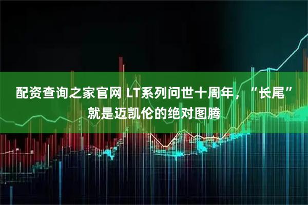 配资查询之家官网 LT系列问世十周年，“长尾”就是迈凯伦的绝对图腾