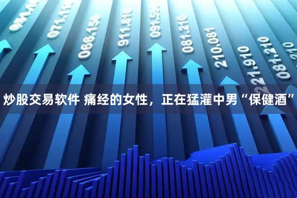 炒股交易软件 痛经的女性，正在猛灌中男“保健酒”